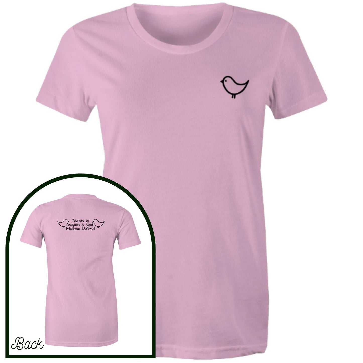 Pink Womens Christian Tshirt by Christianitee. Sweet and subtle sparrow on the front, and a simple "you are valuable to God" with two sparrows and the verse reference on the back. Matthew 10:29-31 Printed in and shipped from Australia.