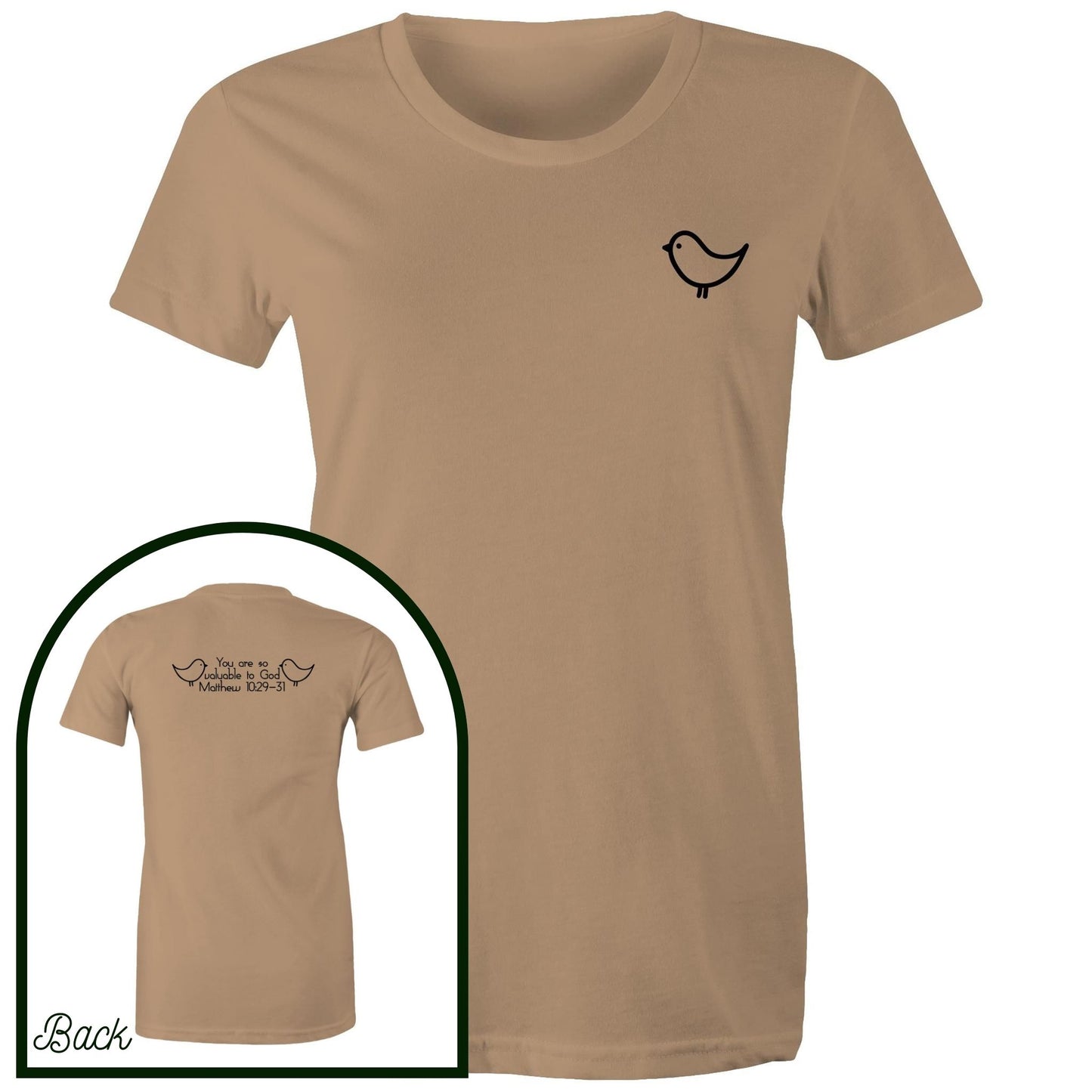 Tan Womens Christian Tshirt by Christianitee. Sweet and subtle sparrow on the front, and a simple "you are valuable to God" with two sparrows and the verse reference on the back. Matthew 10:29-31 Printed in and shipped from Australia.